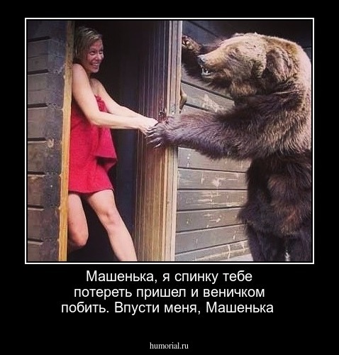 Машенька, я спинку тебе потереть пришел и веничком побить. Впусти меня, Машенька 