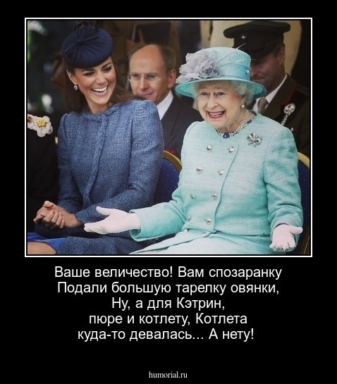 Ваше величество! Вам спозаранку
Подали большую тарелку овянки,
Ну, а для Кэтрин, пюре и котлету,
Котлета куда-то девалась...
А нету!