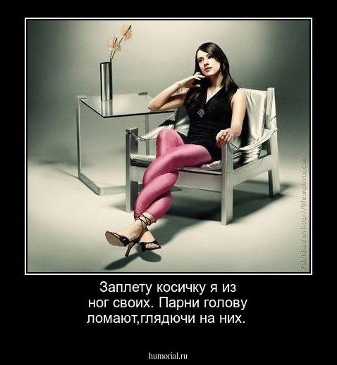 Заплету косичку я из ног своих.
Парни голову ломают,глядючи на них.