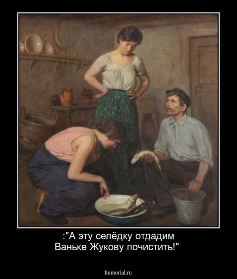 :"А эту селёдку отдадим Ваньке Жукову почистить!"