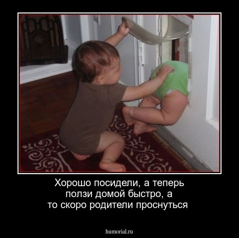 Хорошо посидели, а теперь ползи домой быстро, а то скоро родители проснуться
