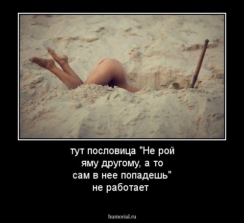 тут пословица "Не рой яму другому, а то сам в нее попадешь" не работает