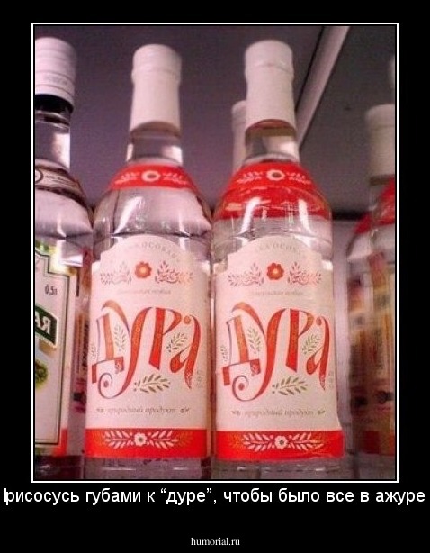 Присосусь губами к “дуре”, чтобы было все в ажуре. 