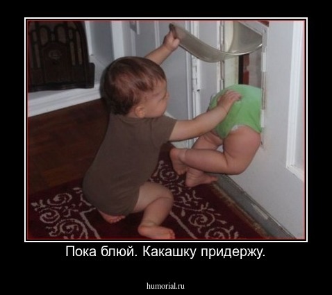Пока блюй. Какашку придержу.