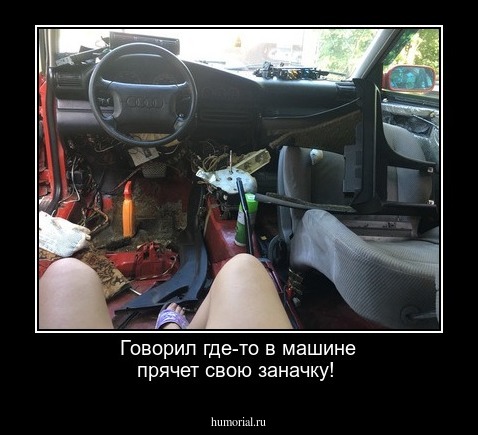 Говорил где-то в машине прячет свою заначку!