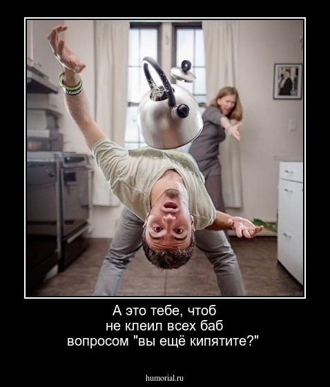 А это тебе, чтоб не клеил всех баб вопросом "вы ещё кипятите?"