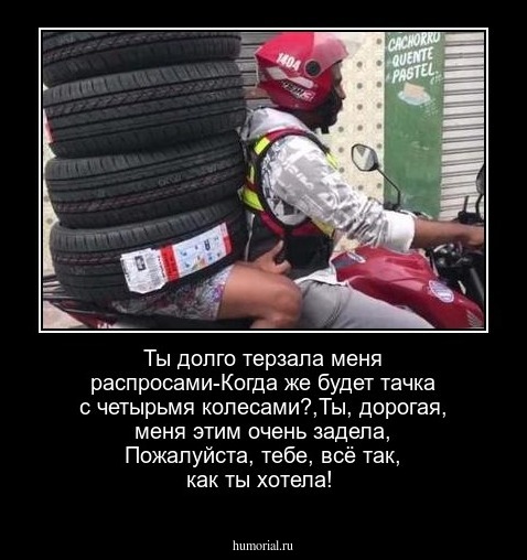 Ты долго терзала меня распросами-Когда же будет тачка с четырьмя колесами?,Ты, дорогая, меня этим очень задела, Пожалуйста, тебе, всё так, как ты хотела!