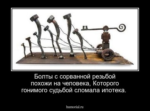 Болты с сорванной резьбой похожи на человека,
Которого гонимого судьбой сломала ипотека. 

