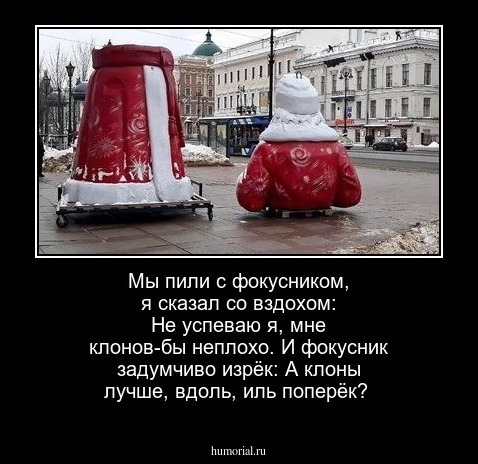 Мы пили с фокусником, я сказал со вздохом: Не успеваю я, мне клонов-бы неплохо. И фокусник задумчиво изрёк: А клоны лучше, вдоль, иль поперёк?