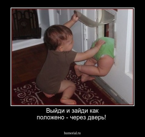 Выйди и зайди как положено - через дверь!