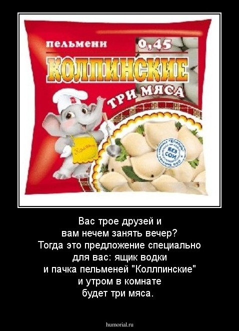 Вас трое друзей и вам нечем занять вечер? Тогда это предложение специально для вас:
ящик водки и пачка пельменей "Коллпинские" и утром в комнате будет три мяса.