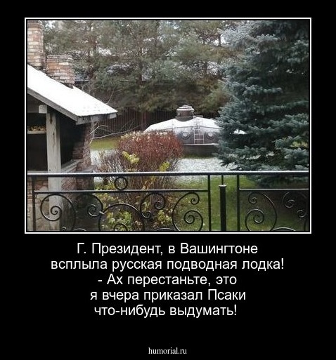Г. Президент, в Вашингтоне всплыла русская подводная лодка! - Ах перестаньте, это я вчера приказал Псаки что-нибудь выдумать!