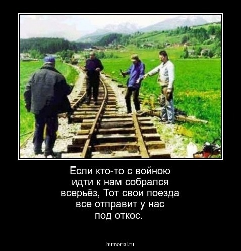 Если кто-то с войною идти к нам собрался всерьёз,
Тот свои поезда все отправит у нас под откос.