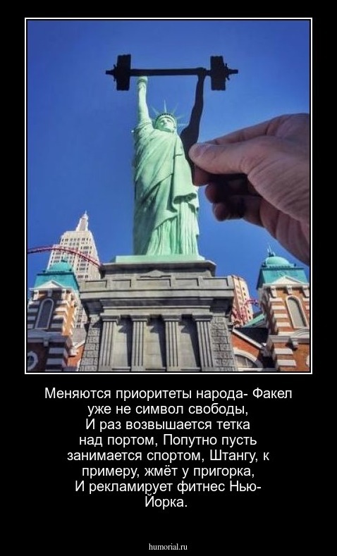 Меняются приоритеты народа-
Факел уже не символ свободы,
И раз возвышается тетка над портом,
Попутно пусть занимается спортом,
Штангу, к примеру, жмёт у пригорка,
И рекламирует фитнес Нью- Йорка.