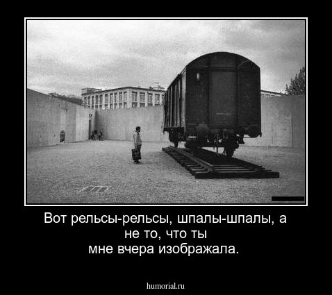 Вот рельсы-рельсы, шпалы-шпалы, а не то, что ты мне вчера изображала.