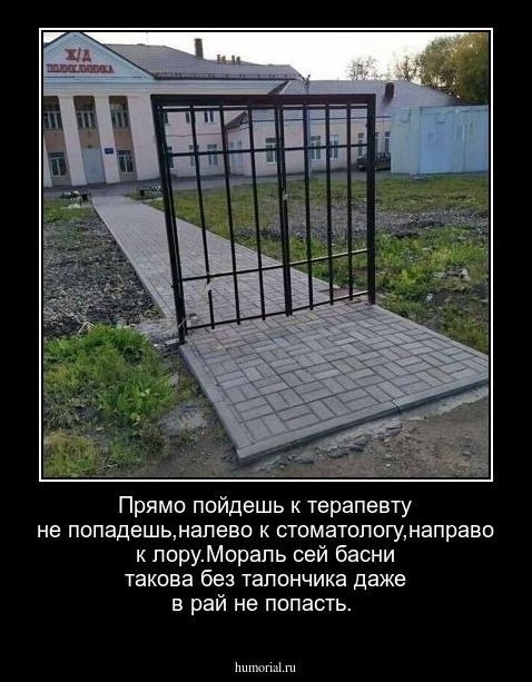 Прямо пойдешь к терапевту не попадешь,налево к стоматологу,направо к лору.Мораль сей басни такова без талончика даже в рай не попасть.