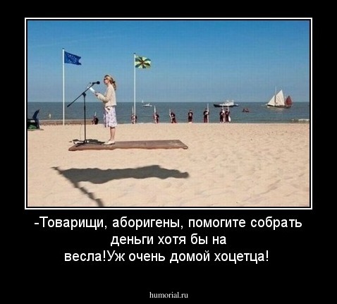 -Товарищи, аборигены, помогите собрать деньги хотя бы на весла!Уж очень домой хоцетца!