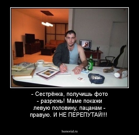 - Сестрёнка, получишь фото - разрежь! Маме покажи левую половину, пацанам - правую. И НЕ ПЕРЕПУТАЙ!!! 