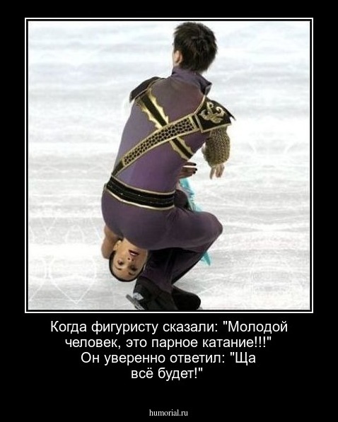 Когда фигуристу сказали: "Молодой человек, это парное катание!!!" Он уверенно ответил: "Ща всё будет!"