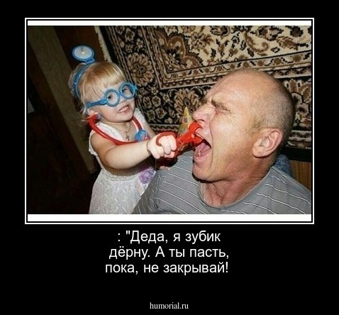  : "Деда, я зубик дёрну. А ты пасть, пока, не закрывай! 