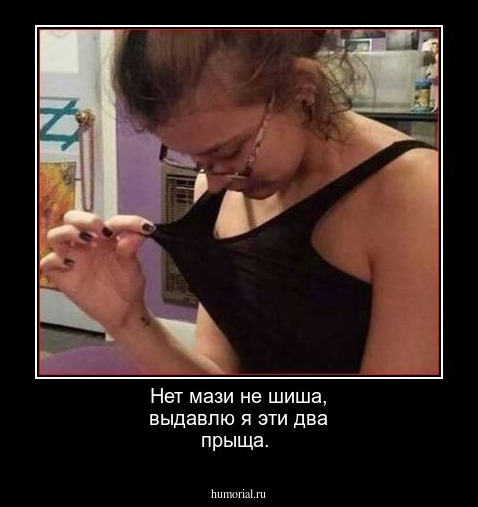 Нет мази не шиша, выдавлю я эти два прыща. 