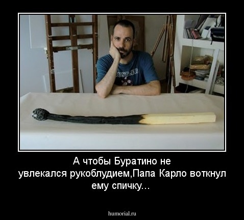 А чтобы Буратино не увлекался рукоблудием,Папа Карло воткнул ему спичку...