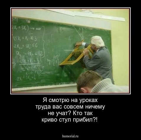 Я смотрю на уроках труда вас совсем ничему не учат? Кто так криво стул прибил?!