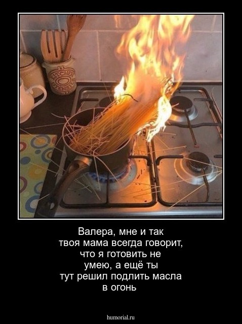 Валера, мне и так твоя мама всегда говорит, что я готовить не умею, а ещё ты тут решил подлить масла в огонь