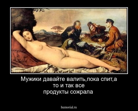 Мужики давайте валить,пока спит,а то и так все продукты сожрала