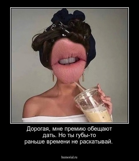Дорогая, мне премию обещают дать. Но ты губы-то раньше времени не раскатывай.