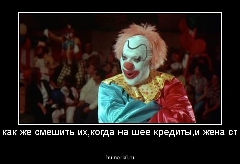 Блин,как же смешить их,когда на шее кредиты,и жена стерва.