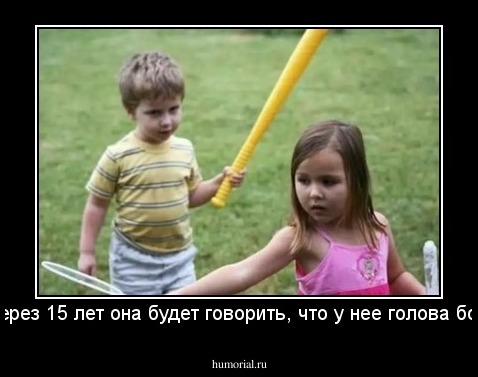 а через 15 лет она будет говорить, что у нее голова болит