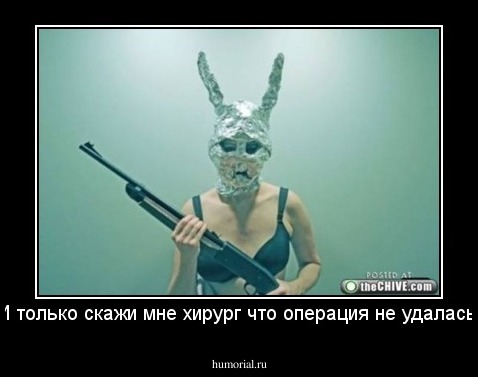И только скажи мне хирург что операция не удалась!