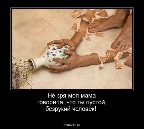 Не зря моя мама говорила, что ты пустой, безрукий   человек!