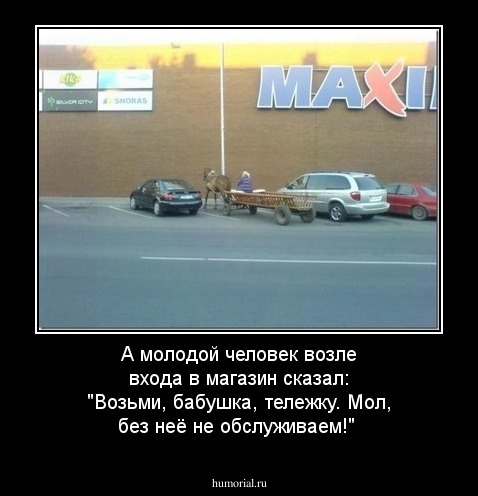А молодой человек возле входа в магазин сказал: "Возьми, бабушка, тележку. Мол, без неё не обслуживаем!"