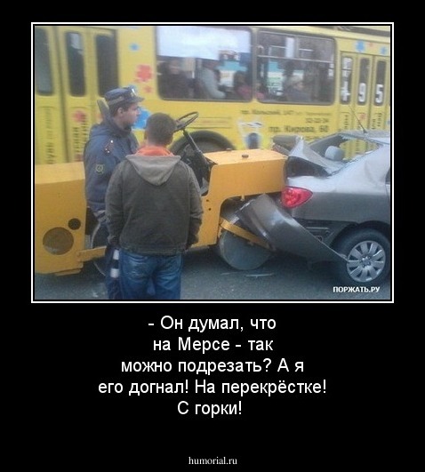 - Он думал, что на Мерсе - так можно подрезать? А я его догнал! На перекрёстке! С горки!
