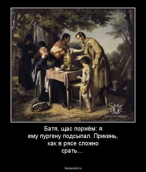 Батя, щас поржём: я ему пургену подсыпал. Прикинь, как в рясе сложно срать...