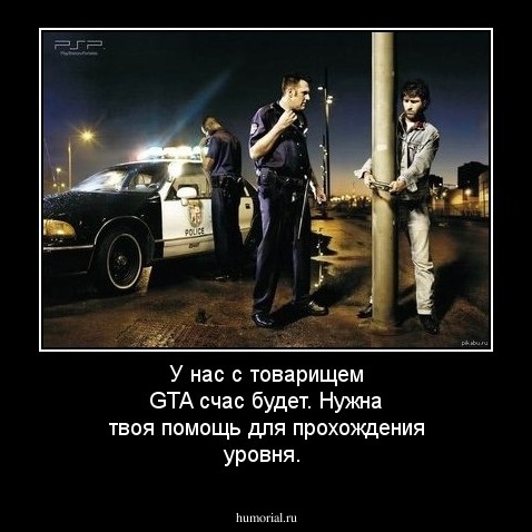 У нас с товарищем GTA счас будет. Нужна твоя помощь для прохождения уровня.