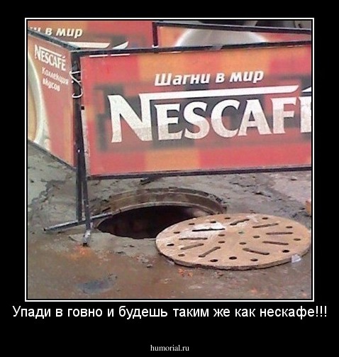 Упади в говно и будешь таким же как нескафе!!!