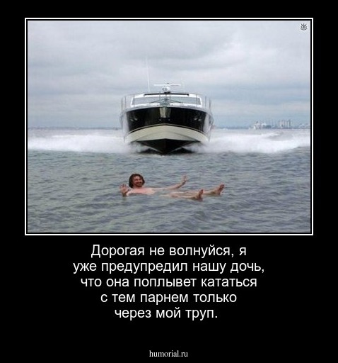 Дорогая не волнуйся, я уже предупредил нашу дочь, что она поплывет кататься с тем парнем только через мой труп.