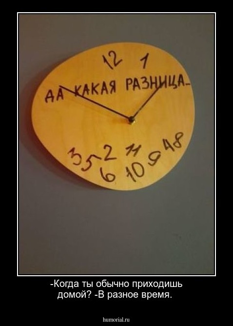 -Когда ты обычно приходишь домой?
-В разное время.