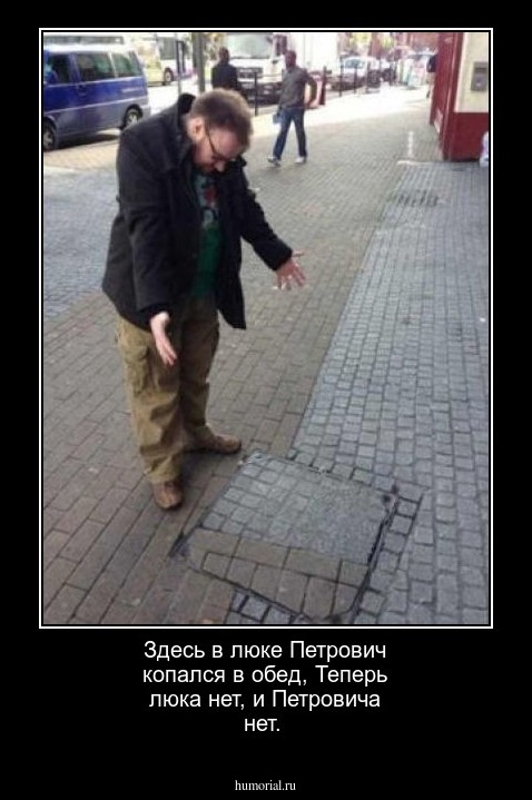 Здесь в люке Петрович копался в обед,
Теперь люка нет, и Петровича нет.