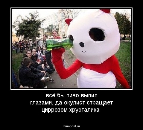 всё бы пиво выпил глазами, да окулист стращает циррозом хрусталика