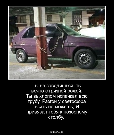Ты не заводишься, ты вечно с грязной рожей,
Ты выхлопом испачкал всю трубу,
Разгон у светофора взять не можешь,
Я привязал тебя к позорному столбу.