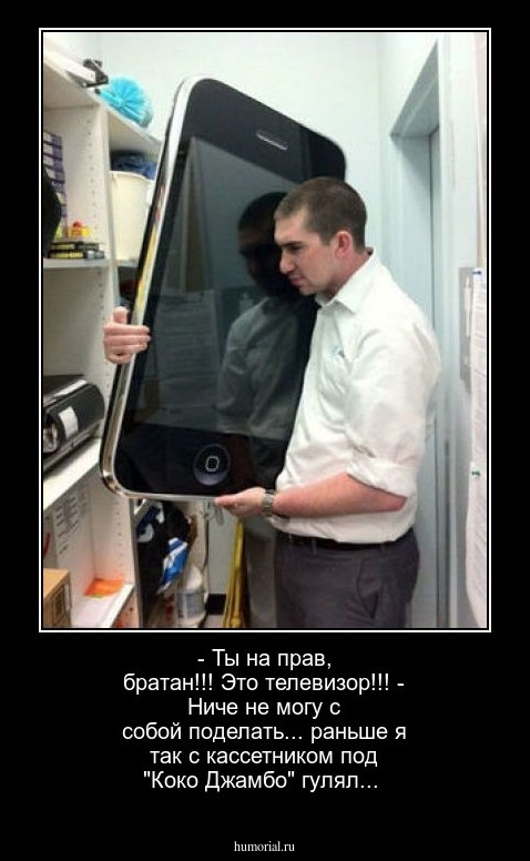 - Ты на прав, братан!!! Это телевизор!!!
- Ниче не могу с собой поделать... раньше я так с кассетником под "Коко Джамбо" гулял...