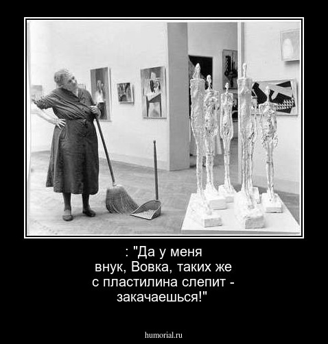  : "Да у меня внук, Вовка, таких же с пластилина слепит - закачаешься!"