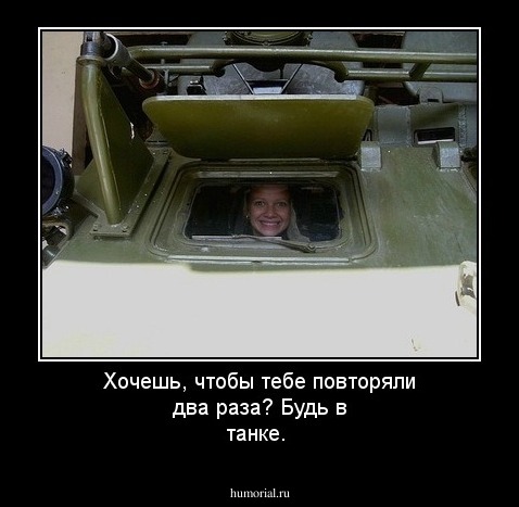 Хочешь, чтобы тебе повторяли два раза? Будь в танке.