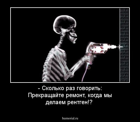 - Сколько раз говорить: Прекращайте ремонт, когда мы делаем рентген!?