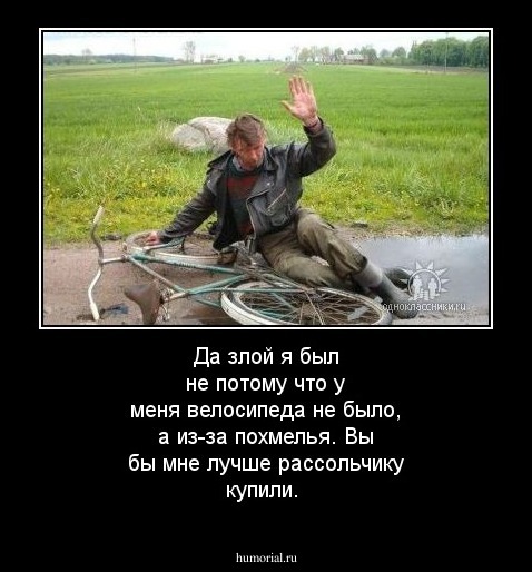 Да злой я был не потому что у меня велосипеда не было, а из-за похмелья. Вы бы мне лучше рассольчику купили.