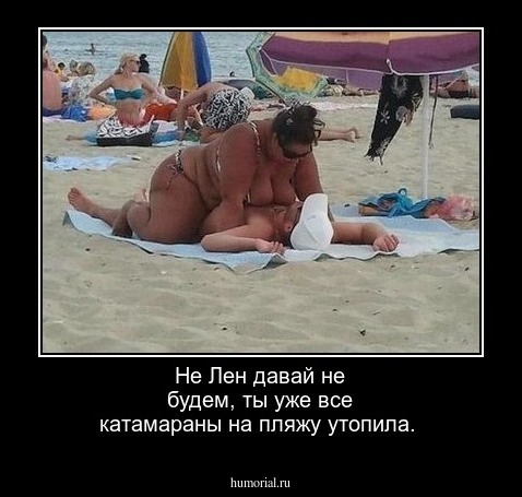 Не Лен давай не будем, ты уже все катамараны на пляжу утопила.